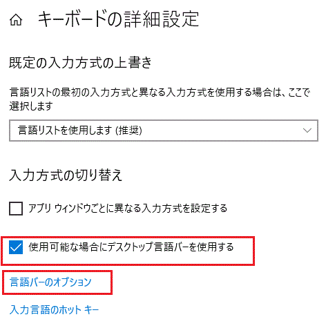 「使用可能な場合にデスクトップ言語バーを使用する」にチェックを入れて、言語バーのオプションを押す-常に既定として使用する入力方法を選択する-言語-時刻と言語-設定-Windows 10