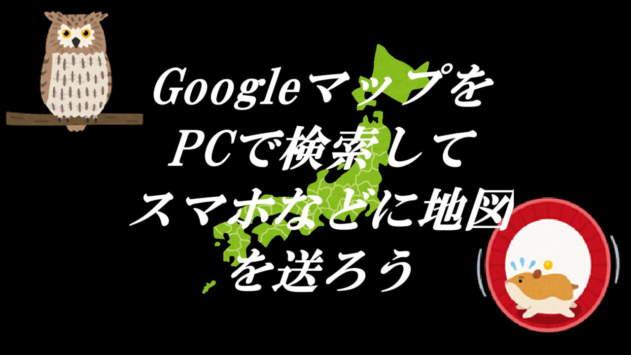 GoogleマップをPCで検索してスマホなどに地図を送ろう