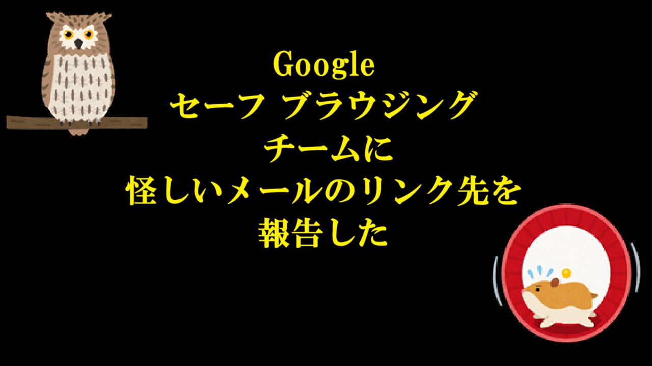 Google セーフ ブラウジング チームに怪しいメールのリンク先を報告した